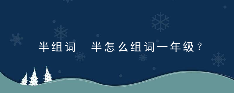 半组词 半怎么组词一年级？